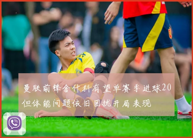 曼联前锋舍什科有望单赛季进球20但体能问题依旧困扰开局表现