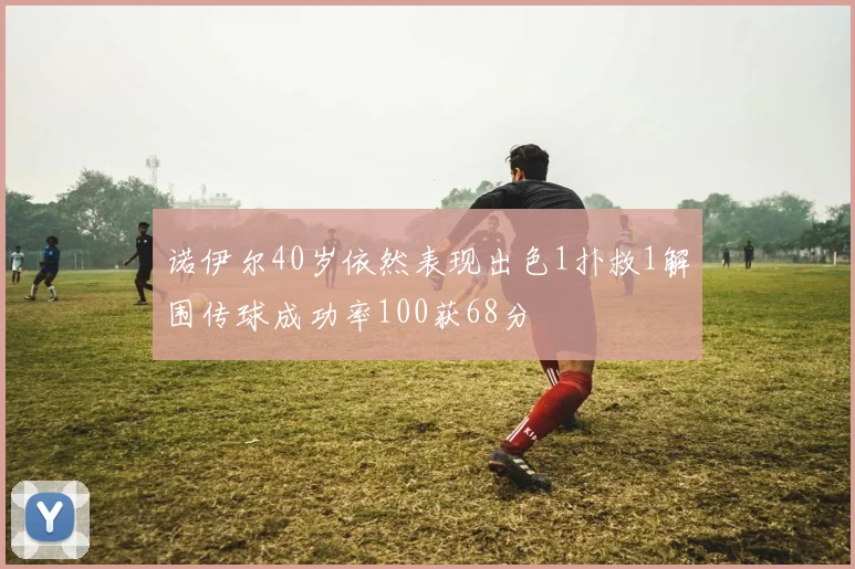 诺伊尔40岁依然表现出色1扑救1解围传球成功率100获68分
