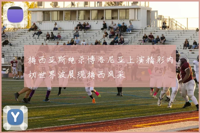 梅西亚斯绝杀博洛尼亚上演精彩内切世界波展现梅西风采