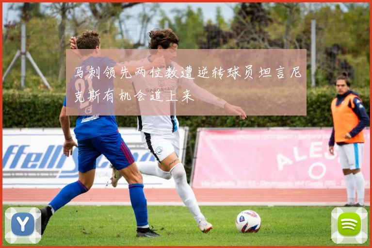 马刺领先两位数遭逆转球员坦言尼克斯有机会追上来