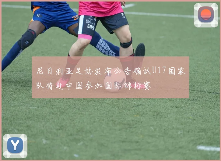 尼日利亚足协发布公告确认U17国家队将赴中国参加国际锦标赛