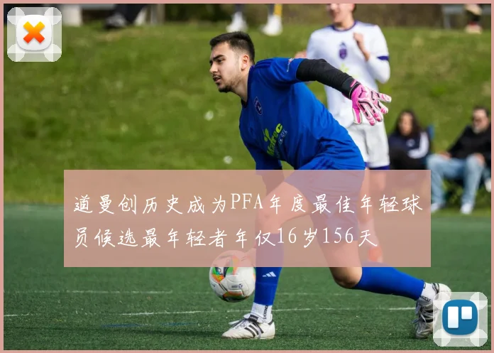 道曼创历史成为PFA年度最佳年轻球员候选最年轻者年仅16岁156天