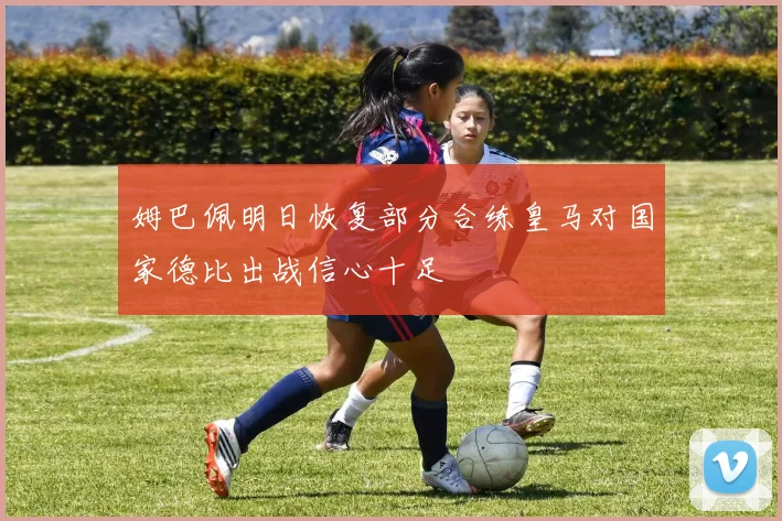 姆巴佩明日恢复部分合练皇马对国家德比出战信心十足