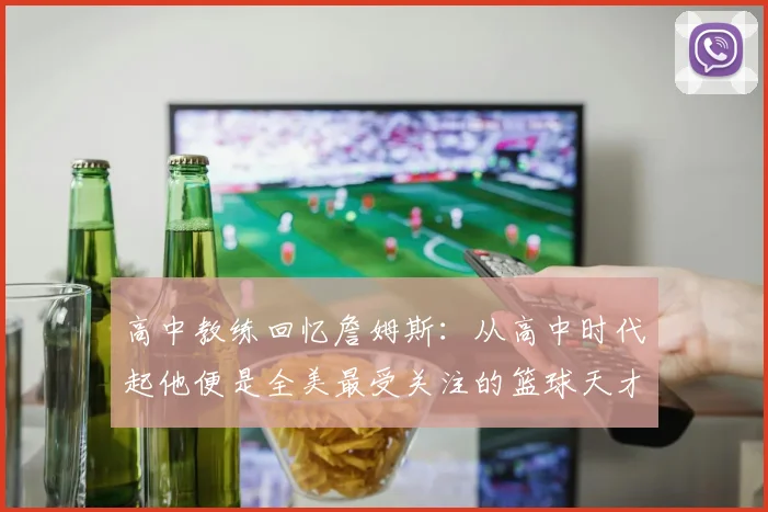 高中教练回忆詹姆斯：从高中时代起他便是全美最受关注的篮球天才
