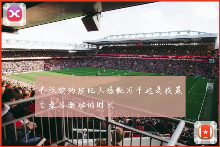 齐沃续约经纪人感慨万千这是我最自豪与激动的时刻