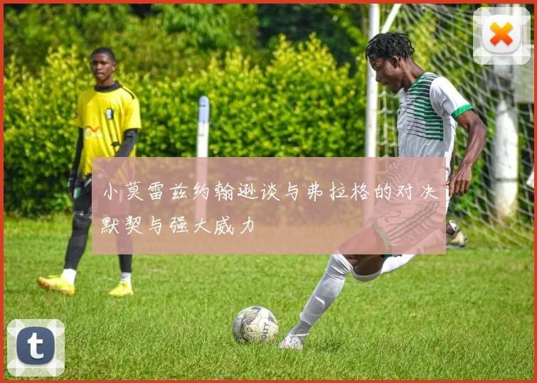 小莫雷兹约翰逊谈与弗拉格的对决默契与强大威力