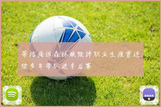蒂格痛诉森林狼毁掉职业生涯曾连续多年带队进季后赛