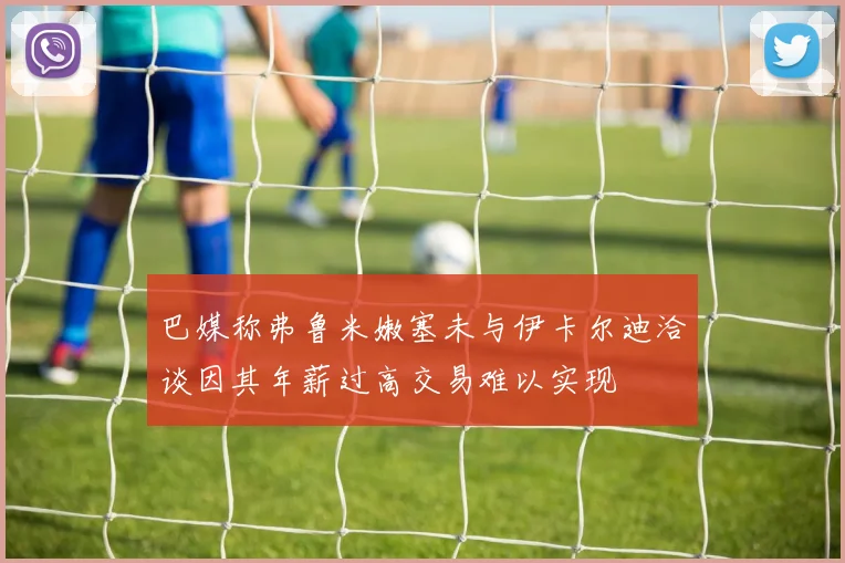 巴媒称弗鲁米嫩塞未与伊卡尔迪洽谈因其年薪过高交易难以实现