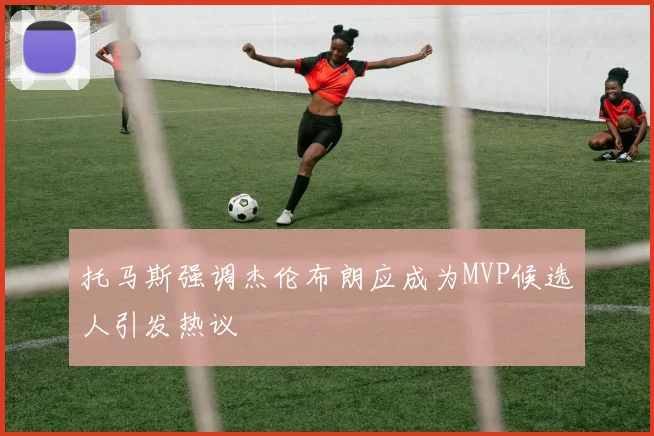 托马斯强调杰伦布朗应成为MVP候选人引发热议