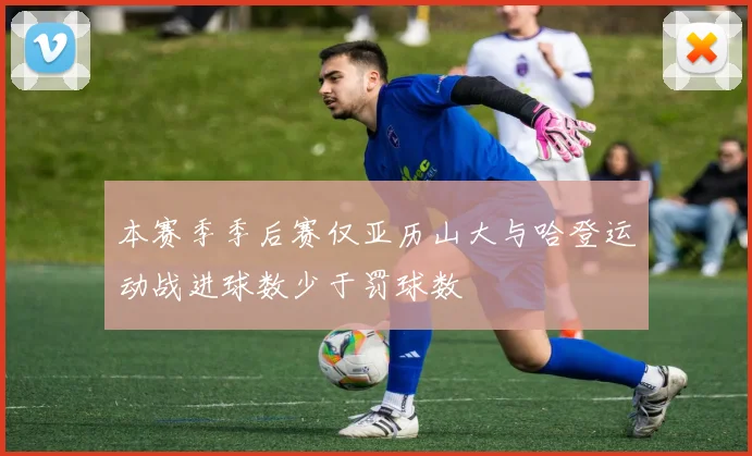 本赛季季后赛仅亚历山大与哈登运动战进球数少于罚球数