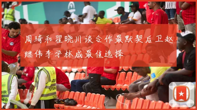周琦和翟晓川谈合作最默契后卫赵继伟李学林成最佳选择
