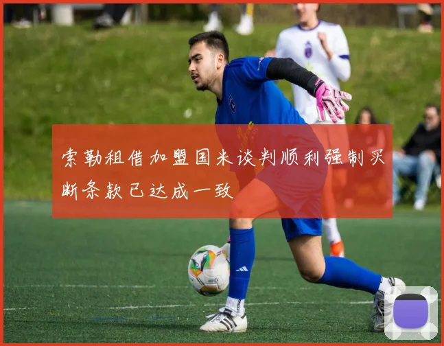 索勒租借加盟国米谈判顺利强制买断条款已达成一致