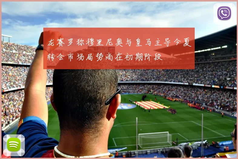 龙赛罗称穆里尼奥与皇马主导今夏转会市场局势尚在初期阶段