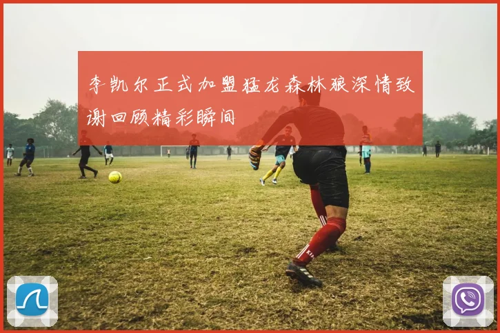 李凯尔正式加盟猛龙森林狼深情致谢回顾精彩瞬间
