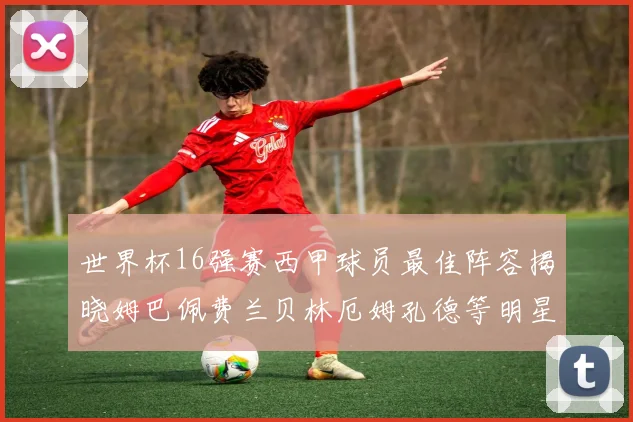 世界杯16强赛西甲球员最佳阵容揭晓姆巴佩费兰贝林厄姆孔德等明星入选