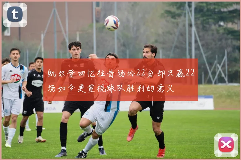 凯尔登回忆往昔场均22分却只赢22场如今更重视球队胜利的意义