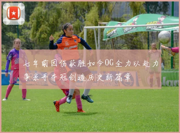 七年前因伤获胜如今OG全力以赴力争亲手夺冠创造历史新篇章
