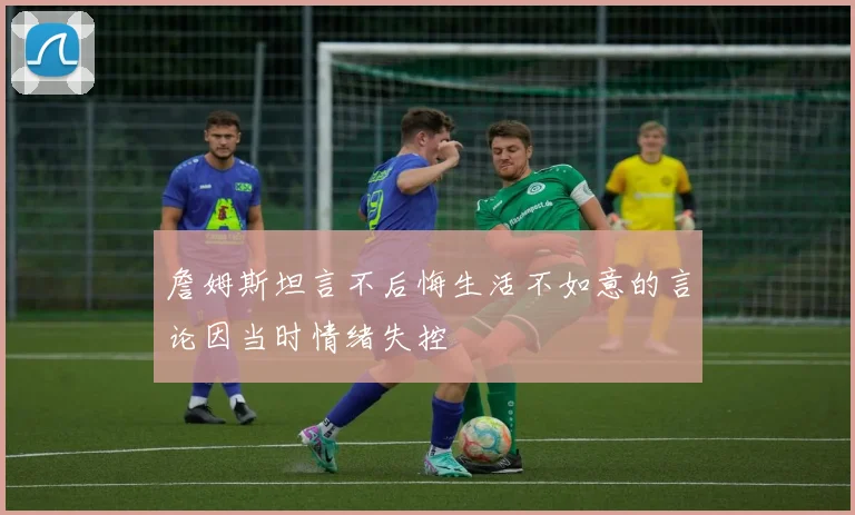 詹姆斯坦言不后悔生活不如意的言论因当时情绪失控