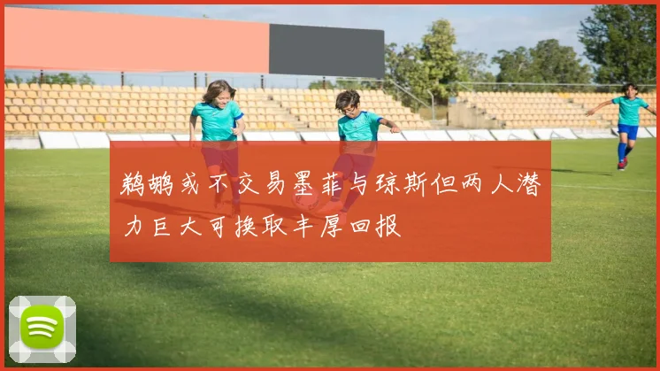鹈鹕或不交易墨菲与琼斯但两人潜力巨大可换取丰厚回报