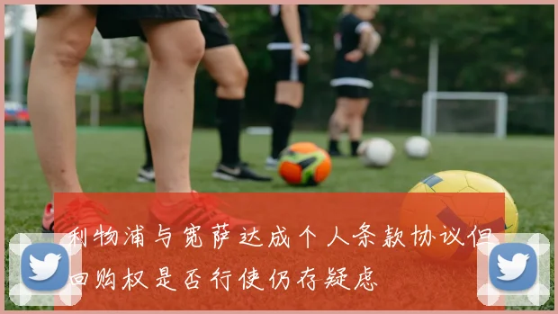 利物浦与宽萨达成个人条款协议但回购权是否行使仍存疑虑