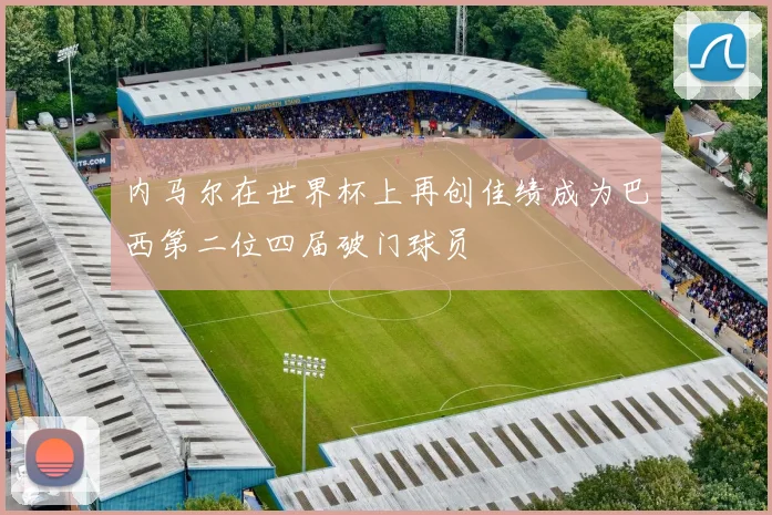 内马尔在世界杯上再创佳绩成为巴西第二位四届破门球员