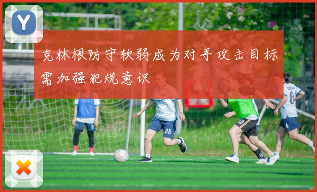 克林根防守软弱成为对手攻击目标需加强犯规意识