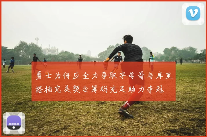 勇士为何应全力争取字母哥与库里搭档完美契合筹码充足助力夺冠