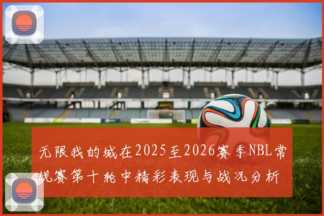 无限我的城在2025至2026赛季NBL常规赛第十轮中精彩表现与战况分析