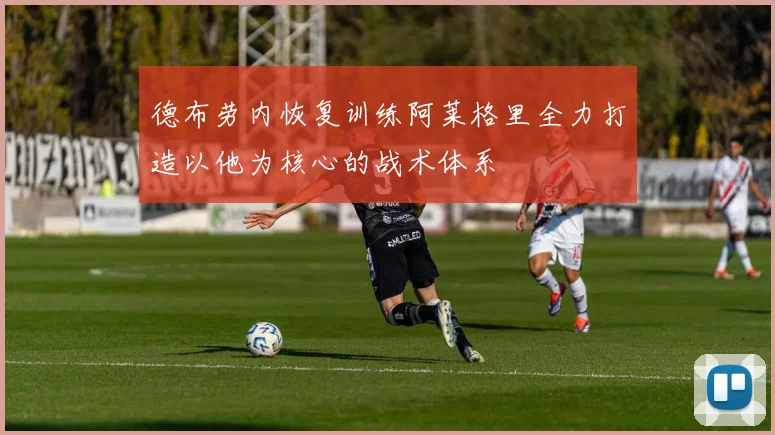 德布劳内恢复训练阿莱格里全力打造以他为核心的战术体系