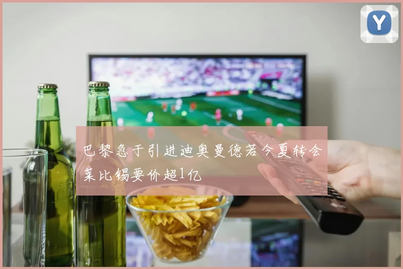 巴黎急于引进迪奥曼德若今夏转会莱比锡要价超1亿
