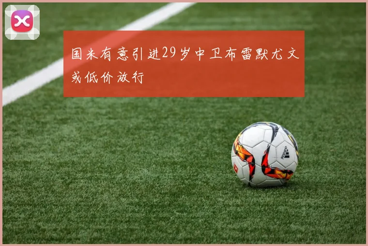 国米有意引进29岁中卫布雷默尤文或低价放行