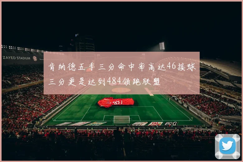 肯纳德五季三分命中率高达46接球三分更是达到484领跑联盟