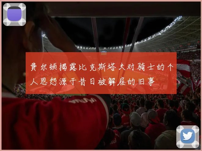 费尔顿揭露比克斯塔夫对骑士的个人恩怨源于昔日被解雇的旧事