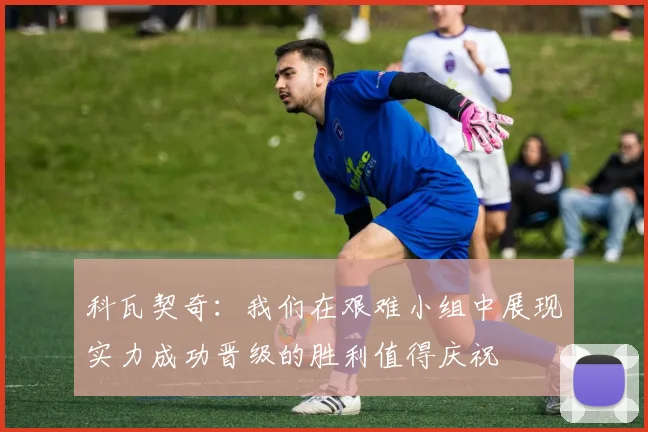 科瓦契奇：我们在艰难小组中展现实力成功晋级的胜利值得庆祝
