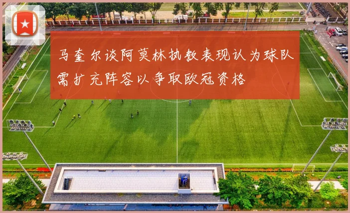 马奎尔谈阿莫林执教表现认为球队需扩充阵容以争取欧冠资格